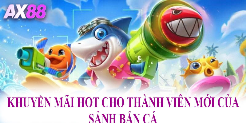 Khuyến mãi hot cho thành viên mới của sảnh bắn cá