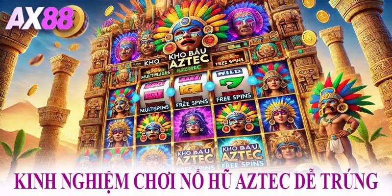 Kinh nghiệm chơi nổ hũ Aztec dễ trúng từ các cao thủ
