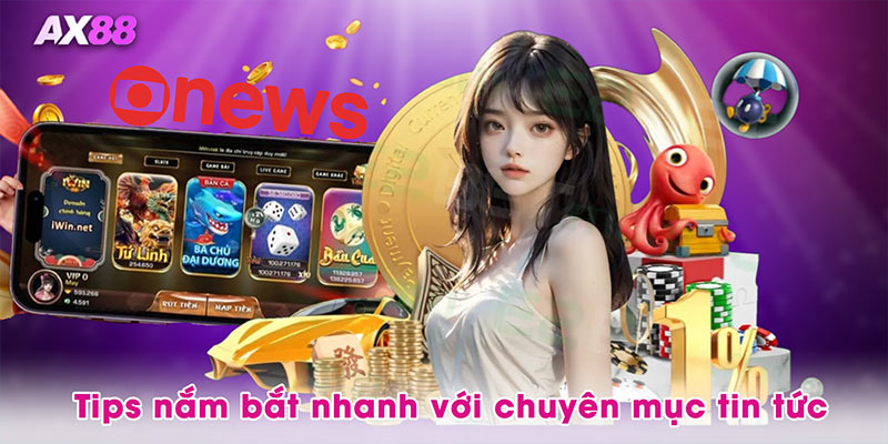 Tips nắm bắt nhanh với chuyên mục tin tức