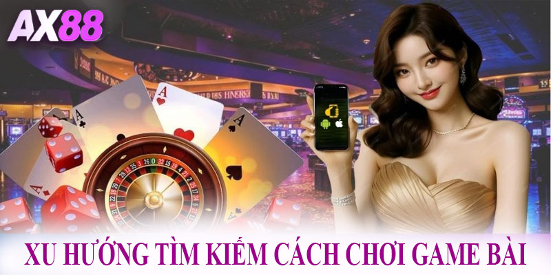 Xu hướng tìm kiếm cách chơi game bài AX88 từ cộng đồng